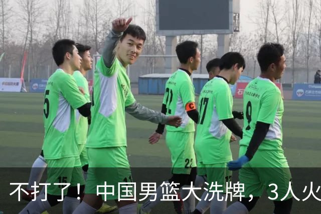 不打了！中国男篮大洗牌，3人火速离开，周琦赵睿无缘入选？