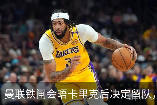 曼联铁闸会晤卡里克后决定留队，拒绝阿莫林邀请！一人新赛季恐没球踢