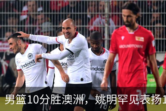男篮10分胜澳洲，姚明罕见表扬1人像诺维茨基，20年噩梦终于醒了