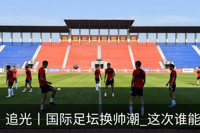 追光丨国际足坛换帅潮 这次谁能押对宝？