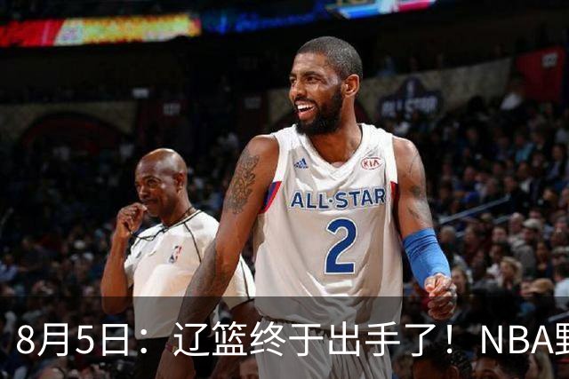 8月5日：辽篮终于出手了！NBA野兽大前锋重大加盟，赵继伟救世主般空降