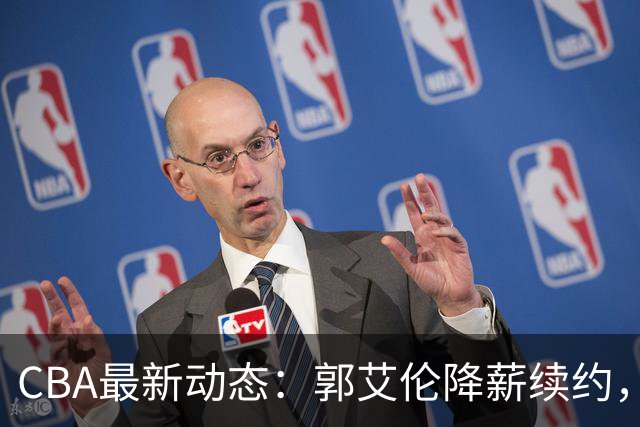 CBA最新动态：郭艾伦降薪续约，弗格完全签约，青岛抛售国手后卫