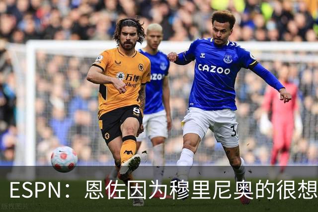 ESPN：恩佐因为穆里尼奥的很想加盟皇马 但和切尔西谈判并不顺利
