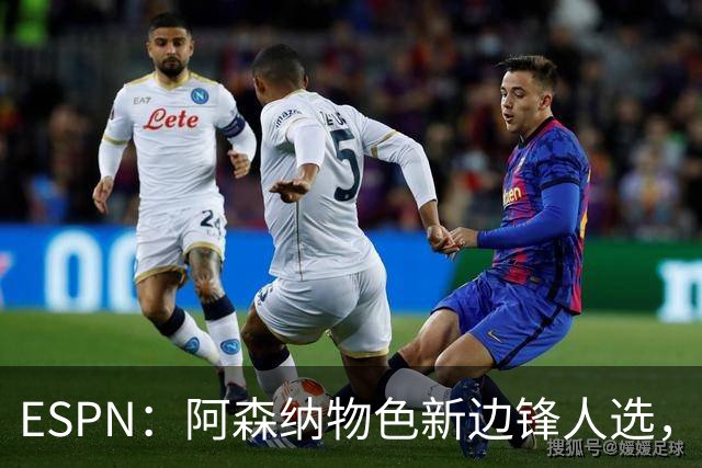 ESPN：阿森纳物色新边锋人选，佐利斯巴尔科拉进入今夏引援名单