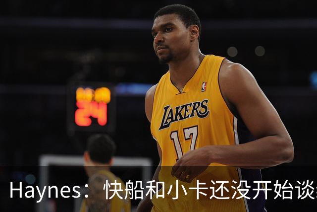 Haynes：快船和小卡还没开始谈续约 球星们不喜欢在合同年打球