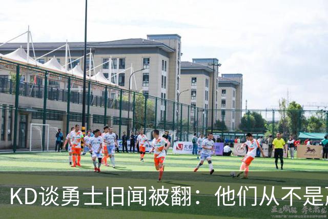 KD谈勇士旧闻被翻：他们从不是赢球豪门 对我来说那就是支下狗