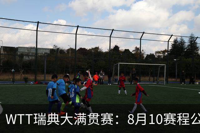 WTT瑞典大满贯赛：8月10赛程公布，国乒迎战伊藤美诚、安宰贤